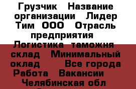 Грузчик › Название организации ­ Лидер Тим, ООО › Отрасль предприятия ­ Логистика, таможня, склад › Минимальный оклад ­ 1 - Все города Работа » Вакансии   . Челябинская обл.,Снежинск г.